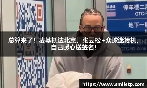 总算来了！麦基抵达北京，张云松+众球迷接机，自己暖心送签名！