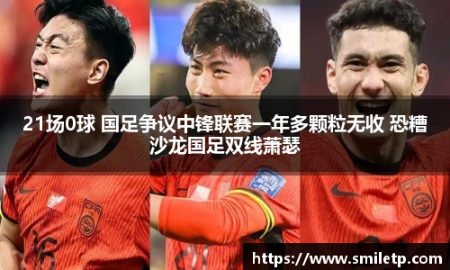 21场0球 国足争议中锋联赛一年多颗粒无收 恐糟沙龙国足双线萧瑟